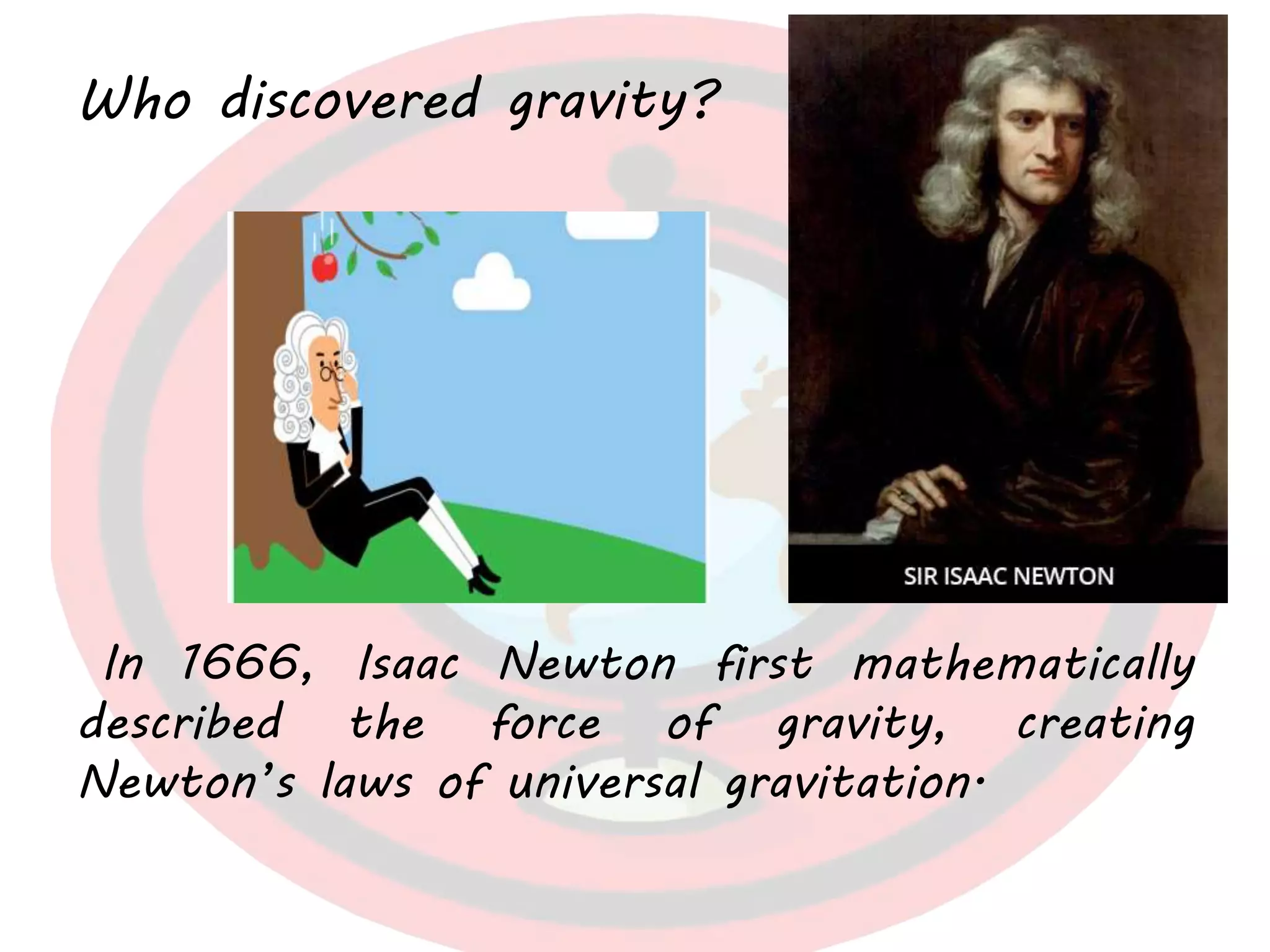 Who discovered gravity?
In 1666, Isaac Newton first mathematically
described the force of gravity, creating
Newton’s laws of universal gravitation.
 
