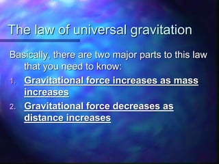 The law of universal gravitation
Basically, there are two major parts to this law
that you need to know:
1. Gravitational force increases as mass
increases
2. Gravitational force decreases as
distance increases
 