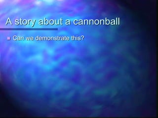 A story about a cannonball
 Can we demonstrate this?
 