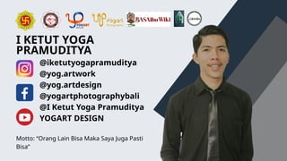 I KETUT YOGA
PRAMUDITYA
Motto: “Orang Lain Bisa Maka Saya Juga Pasti
Bisa”
@iketutyogapramuditya
@yog.artwork
@yog.artdesign
@yogartphotographybali
@I Ketut Yoga Pramuditya
YOGART DESIGN
 