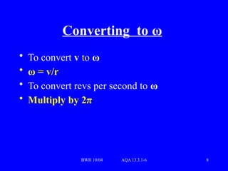 BWH 10/04 AQA 13.3.1-6 8
Converting to ω
• To convert v to ω
• ω = v/r
• To convert revs per second to ω
• Multiply by 2π
 