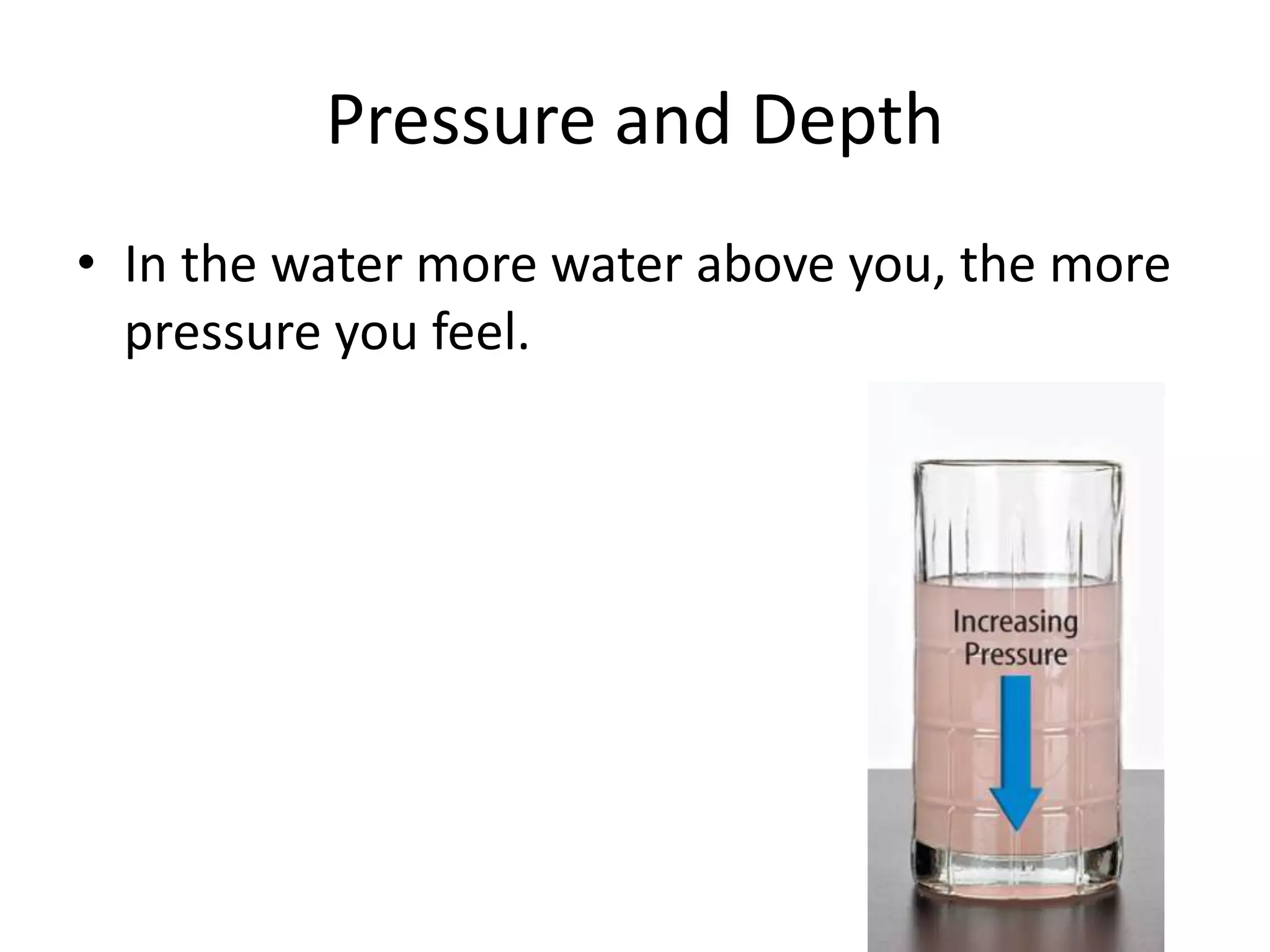 Pressure and Depth
• In the water more water above you, the more
pressure you feel.
 