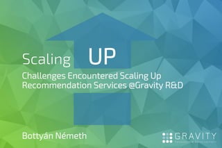 Scaling UP
Challenges Encountered Scaling Up
Recommendation Services @Gravity R&D
Bottyán Németh
 