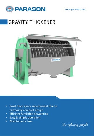 • Small floor space requirement due to
extremely compact design
• Efficient & reliable dewatering
• Easy & simple operation
• Maintenance free
www.parason.com
GRAVITY THICKENER
the refining people