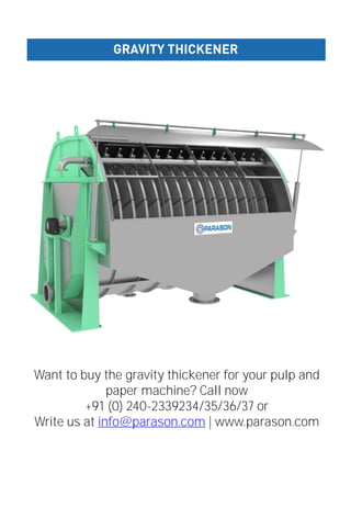 GRAVITY THICKENER
Want to buy the gravity thickener for your pulp and
paper machine? Call now
+91 (0) 240-2339234/35/36/37 or
Write us at info@parason.com | www.parason.com