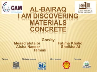 AL-BAIRAQ
I AM DISCOVERING
MATERIALS
CONCRETE
Gravity
Meaad alotaibi Fatima Khalid
Aisha Nasser Sheikha Al-
Tamimi
 