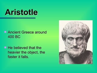 Aristotle Ancient Greece around 400 BC He believed that the heavier the object, the faster it falls. 