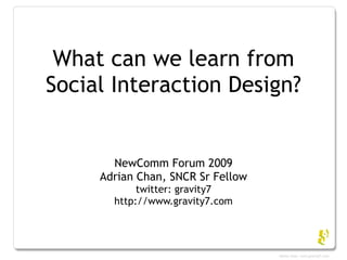 What can we learn from
Social Interaction Design?


       NewComm Forum 2009
     Adrian Chan, SNCR Sr Fellow
            twitter: gravity7
       http://www.gravity7.com
 