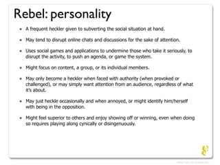 Rebel: personality
 •   A frequent heckler given to subverting the social situation at hand.

 •   May tend to disrupt onl...