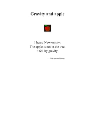 Gravity and apple
I heard Newton say:
The apple is not in the tree,
it fell by gravity.
- José Acevedo Jiménez.
 