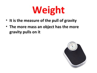 Weight
• It is the measure of the pull of gravity
• The more mass an object has the more
gravity pulls on it
 