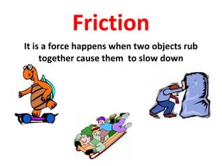It is a force happens when two objects rub
together cause them to slow down
Friction
 