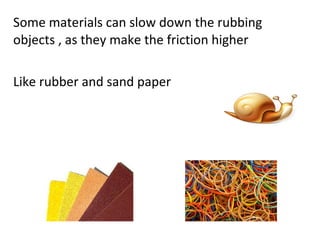 Some materials can slow down the rubbing
objects , as they make the friction higher
Like rubber and sand paper
 