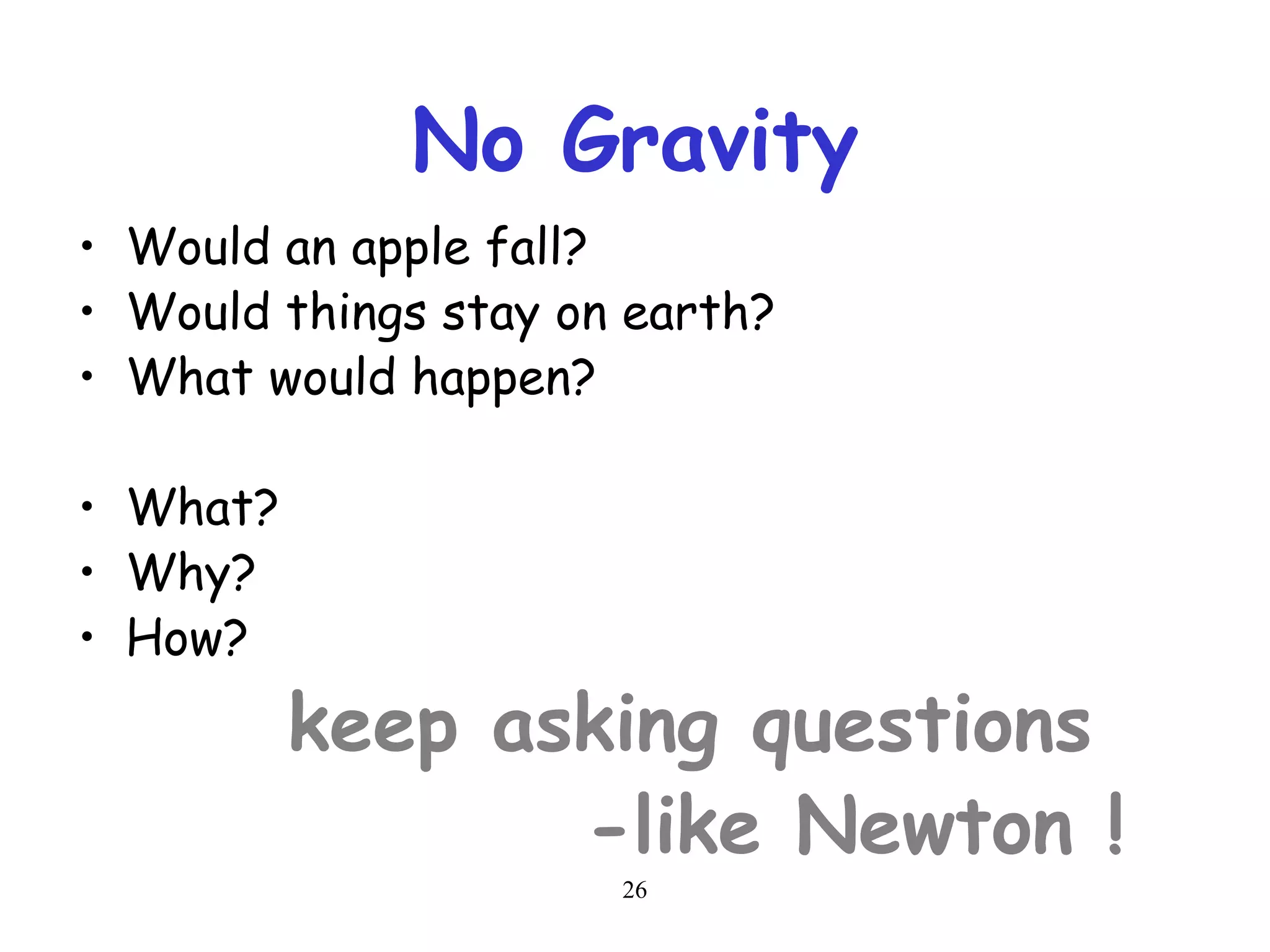 26
No Gravity
• Would an apple fall?
• Would things stay on earth?
• What would happen?
• What?
• Why?
• How?
keep asking questions
-like Newton !
 