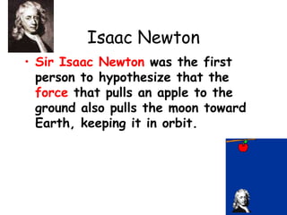 Isaac Newton
• Sir Isaac Newton was the first
person to hypothesize that the
force that pulls an apple to the
ground also pulls the moon toward
Earth, keeping it in orbit.
 