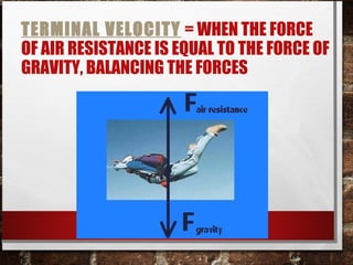 TERMINAL VELOCITY = WHEN THE FORCE
OF AIR RESISTANCE IS EQUAL TO THE FORCE OF
GRAVITY, BALANCING THE FORCES
 