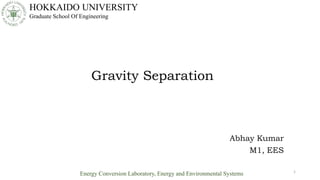 Gravity Separation
Abhay Kumar
M1, EES
HOKKAIDO UNIVERSITY
Graduate School Of Engineering
Energy Conversion Laboratory, Energy and Environmental Systems 1
 