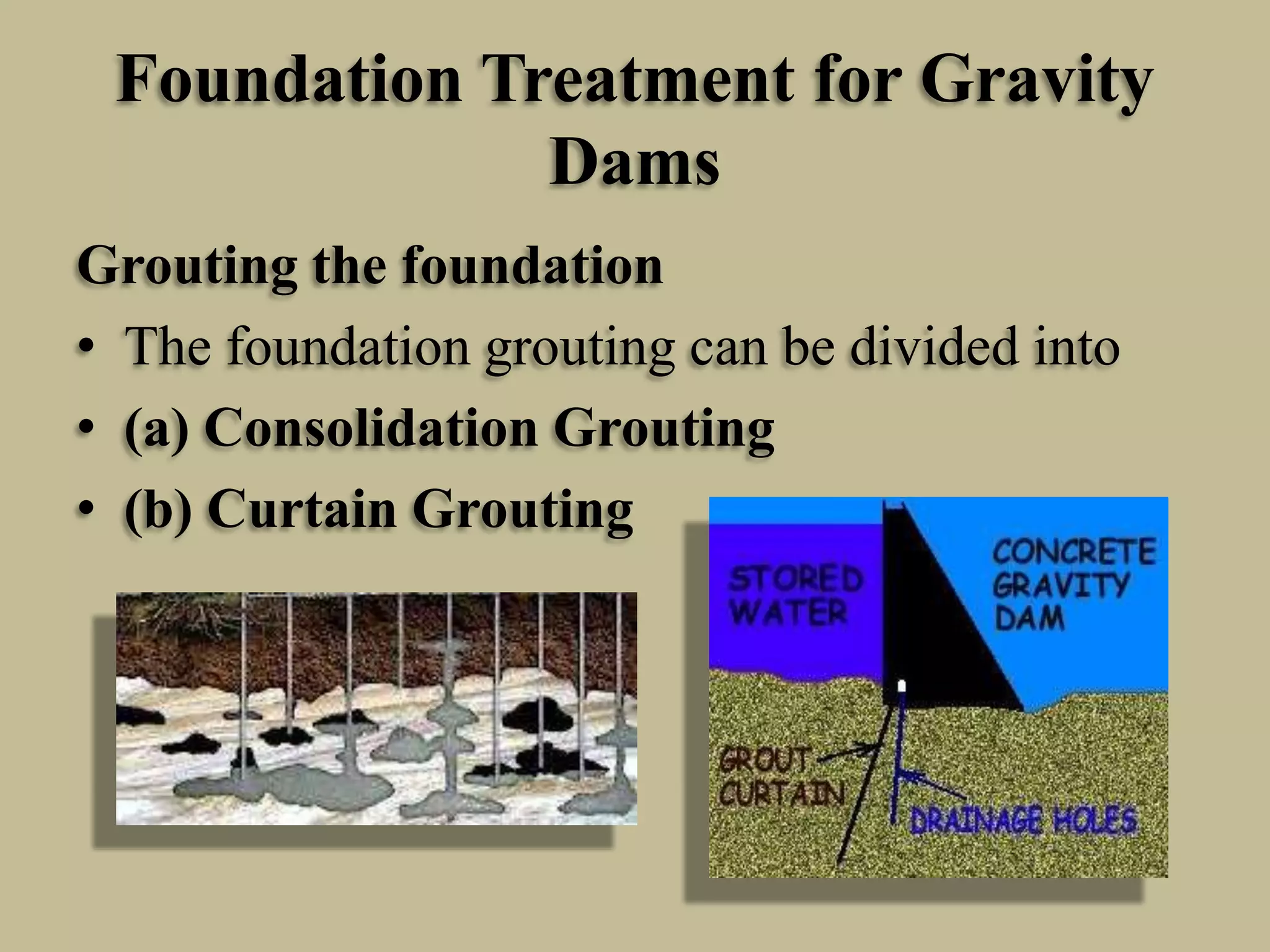 Foundation Treatment for Gravity
Dams
Grouting the foundation
• The foundation grouting can be divided into
• (a) Consolidation Grouting
• (b) Curtain Grouting

 
