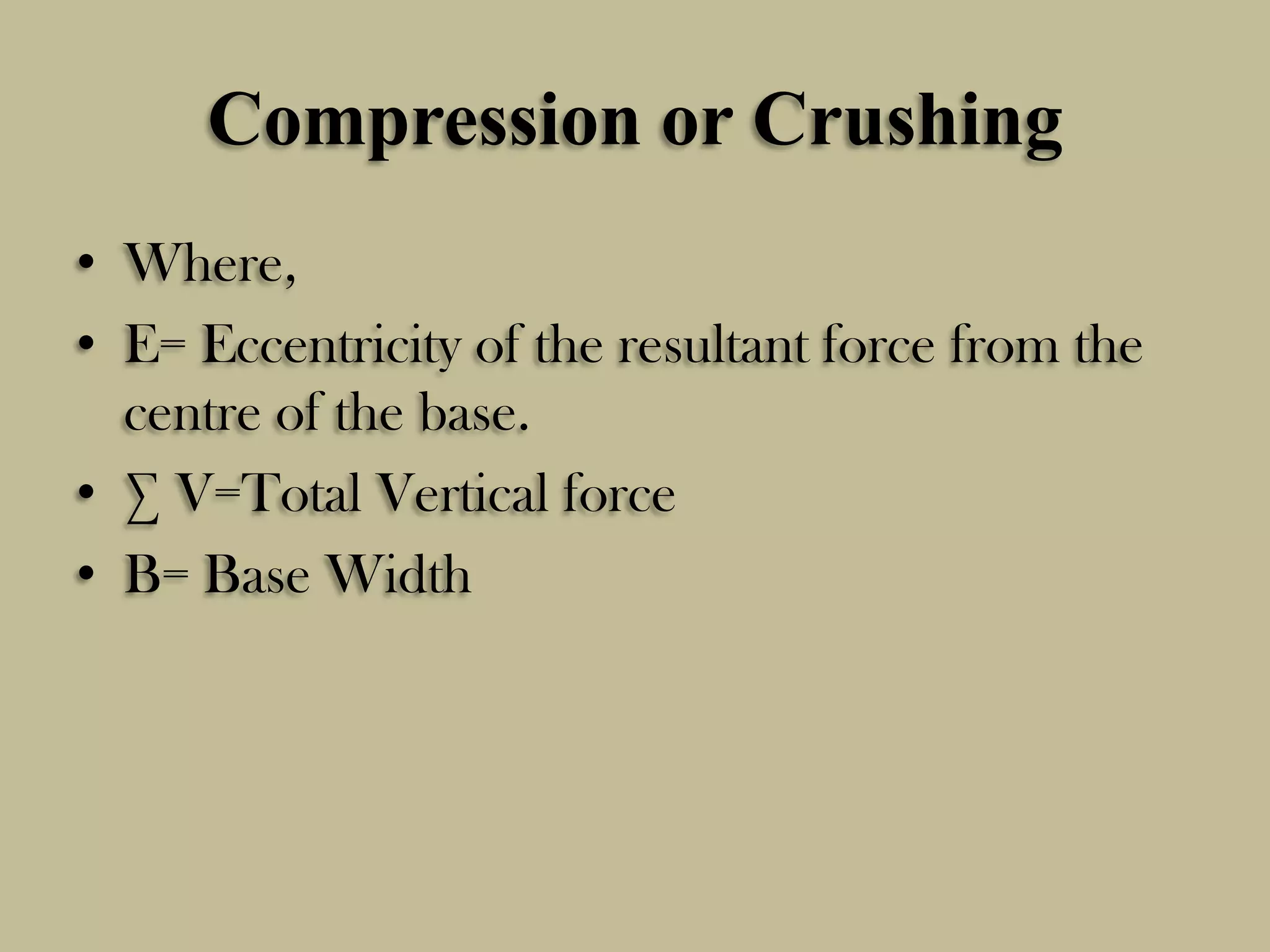 Compression or Crushing
• Where,
• E= Eccentricity of the resultant force from the
centre of the base.
• ∑ V=Total Vertical force
• B= Base Width

 