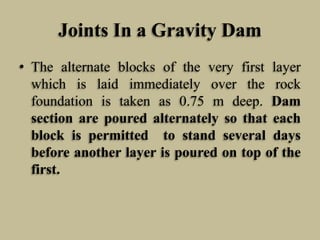 Joints In a Gravity Dam
• The alternate blocks of the very first layer
which is laid immediately over the rock
foundation ...