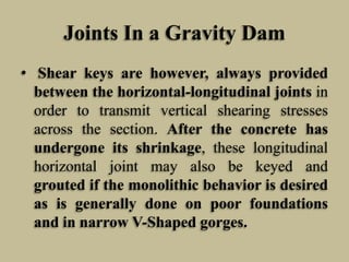 Joints In a Gravity Dam
• Shear keys are however, always provided
between the horizontal-longitudinal joints in
order to t...
