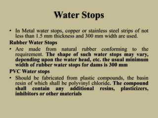 Water Stops
• In Metal water stops, copper or stainless steel strips of not
less than 1.5 mm thickness and 300 mm width ar...