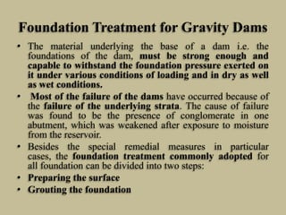 Foundation Treatment for Gravity Dams
• The material underlying the base of a dam i.e. the
foundations of the dam, must be...