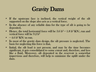 Gravity Dams
• If the upstream face is inclined, the vertical weight of the silt
supported on the slope also acts as a ver...