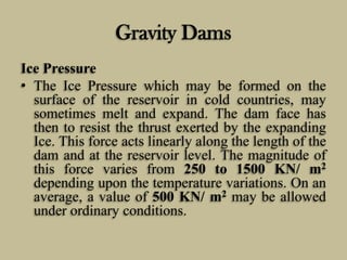 Gravity Dams
Ice Pressure
• The Ice Pressure which may be formed on the
surface of the reservoir in cold countries, may
so...
