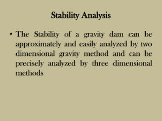 Stability Analysis
• The Stability of a gravity dam can be
approximately and easily analyzed by two
dimensional gravity me...