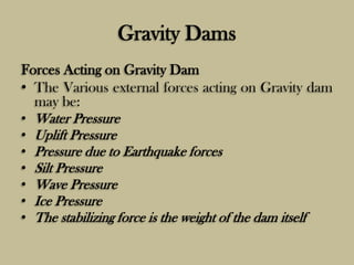 Gravity Dams
Forces Acting on Gravity Dam
• The Various external forces acting on Gravity dam
may be:
• Water Pressure
• U...
