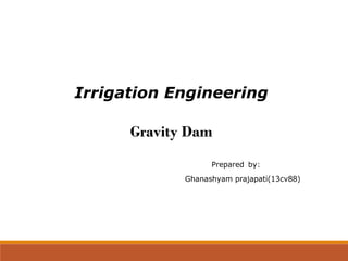 Irrigation Engineering
Prepared by:
Ghanashyam prajapati(13cv88)
Gravity Dam
 