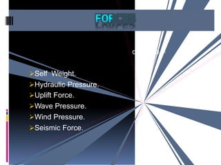 dam are –
Self Weight.
Hydraulic Pressure.
Uplift Force.
Wave Pressure.
Wind Pressure.
Seismic Force.
 
