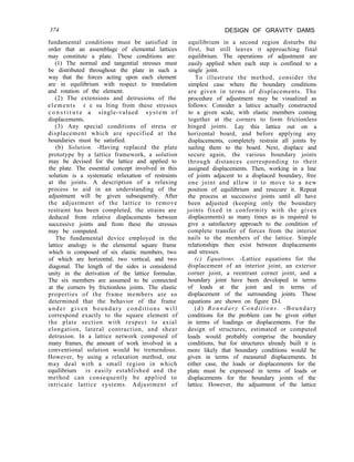374 DESIGN OF GRAVITY DAMS
equilibrium in a second region disturbs the
first, but still leaves it approaching final
equilibrium. The operations of adjustment are
easily applied when each step is confined to a
single joint.
To illustrate the method, consider the
simplest case where the boundary conditions
are given in terms of displacements. The
procedure of adjustment may be visualized as
follows: Consider a lattice actually constructed
to a given scale, with elastic members coming
together at the corners to form frictionless
hinged joints. Lay this lattice out on a
horizontal board, and before applying any
displacements, completely restrain all joints by
nailing them to the board. Next, displace and
secure again, the various boundary joints
through distances corresponding to their
assigned displacements. Then, working in a line
of joints adjacent to a displaced boundary, free
one joint and allow it to move to a new
position of equilibrium and resecure it. Repeat
the process at successive joints until all have
been adjusted (keeping only the boundary
joints fixed in conformity with the given
displacements) as many times as is required to
give a satisfactory approach to the condition of
complete transfer of forces from the interior
nails to the members of the lattice. Simple
relationships then exist between displacements
and stresses.
(c) Equations. -Lattice equations for the
displacement of an interior joint, an exterior
corner joint, a reentrant corner joint, and a
boundary joint have been developed in terms
of loads at the joint and in terms of
displacement of the surrounding joints. These
equations are shown on figure D-l.
(d) Boundary Conditions. -Boundary
conditions for the problem can be given either
in terms of loadings or displacements. For the
design of structures, estimated or computed
loads would probably comprise the boundary
conditions, but for structures already built it is
more likely that boundary conditions would be
given in terms of measured displacements. In
either case, the loads or displacements for the
plate must be expressed in terms of loads or
displacements for the boundary joints of the
lattice. However, the adjustment of the lattice
fundamental conditions must be satisfied in
order that an assemblage of elemental lattices
may constitute a plate. These conditions are:
(1) The normal and tangential stresses must
be distributed throughout the plate in such a
way that the forces acting upon each element
are in equilibrium with respect to translation
and rotation of the element.
(2) The extensions and detrusions of the
elements r e su lting from these stresses
c o n s t i t u t e a single-valued system of
displacements.
(3) Any special conditions of stress or
displacement which are specified at the
boundaries must be satisfied.
(b) Solution. -Having replaced the plate
prototype by a lattice framework, a solution
may be devised for the lattice and applied to
the plate. The essential concept involved in this
solution is a systematic relaxation of restraints
at the joints. A description of a relaxing
process to aid in an understanding of the
adjustment will be given subsequently. After
the adjustment of the lattice to remove
restraint has been completed, the strains are
deduced from relative displacements between
successive joints and from these the stresses
may be computed.
The fundamental device employed in the
lattice analogy is the elemental square frame
which is composed of six elastic members, two
of which are horizontal, two vertical, and two
diagonal. The length of the sides is considered
unity in the derivation of the lattice formulas.
The six members are assumed to be connected
at the corners by frictionless joints. The elastic
properties of the frame members are so
determined that the behavior of the frame
under given boundary conditions will
correspond exactly to the square element of
the plate section with respect to axial
elongation, lateral contraction, and shear
detrusion. In a lattice network composed of
many frames, the amount of work involved in a
conventional solution would be tremendous.
However, by using a relaxation method, one
may deal with a small region in which
equilibrium is easily established and the
method can consequently be applied to
intricate lattice systems. Adjustment of
 