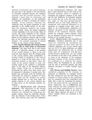 60 DESIGN OF GRAVITY DAMS
of the twisted-structure deflection. The other
part is shear detrusion due to trial loads on the
horizontal elements, which is computed by
summating the respective products of the loads
and the unit deflections of horizontal elements
due to shear (see sec. 4-19). The sum of these
two parts is the total twisted-structure
deflection due to trial loads. However, for
comparison with cantilever deflections as to
agreement at conjugate points, there must be
added to the twisted-structure deflections the
abutment movement of the particular vertical
element of the cantilever structure (herein
termed the conjugate vertical element) which
has an abutment common with the horizontal
element of the twisted structure.
4 - 2 3 . D e f l e c t i o n s o f C a n t i l e v e r
Structure. -Cantilever deflections due to trial
loads are calculated by summating the
respective products of these loads and the
cantilever deflections due to unit normal loads
(see sec. 4-17). To these deflections are added
algebraically the deflections due to initial
loads, and, for comparison with the total
twisted-structure deflections, are also added
the movement at the base of the cantilever due
to shear at the abutment of the conjugate
horizontal element of the twisted structure.
For cantilevers in a relatively flat canyon
bottom where the foundations do not coincide
with the ends of horizontal elements, this latter
abutment movement is usually assumed equal
to zero.
4-24. Stresses and Stability Factors. -After
satisfactory continuity of the structure, or
agreement of deflections at conjugate points,
has been obtained by trial, the total shears and
moments at various points in the cantilevers
may be computed from the established trial
loads. This is done by summating the products
of the trial loads and the unit moments and
shears, respectively, due to l,OOO-pound unit
loads. Stresses are then calculated for trial
loads and added algebraically to stresses
calculated for concrete weight at the faces of
the dam. Stress equations are given in a later
section. Stability factors are calculated in the
usual manner.
rotations of horizontal and vertical elements,
the next step in the analysis is the trial division
of horizontal waterload between the cantilever
structure and the twisted structure. This
depends a great deal on experience and
judgment. An examination of unit deflections
is frequently of help in revealing the relative
elasticity of the elements. Generally the
cantilevers carry the greater proportion of load,
especially in the middle portion of the dam.
Near the abutments, however, the twisted
structure usually carries the greater proportion
of load, depending on the size of dam, shape of
canyon, and elastic properties of the concrete
and rock. One part of the total water-load is
placed on the cantilever structure and the other
part on the horizontal elements of the twisted
structure. No external waterload is placed
directly on the vertical twisted elements.
4-21. Angular Rotation of Vertical Twisted
Elements due to Trial Loads on Horizontal
Elements. -The shear force due to trial normal
loads on a horizontal element, at the location
of any vertical element, is equal to the area
under the load diagram from the dividing plane
to the vertical element under consideration. A
twisting couple is produced in the vertical
element as a result of the shear force in the
horizontal element at that point. Since the
width of the vertical element is unity, the
twisting couple in the cantilever is numerically
equal to the shear in the horizontal element.
Since couple loads are in thousands of
foot-pounds per square foot, shear forces must
be expressed in thousands of pounds units. The
general sign convention must be followed. By
summating the respective products of these
couple loads and the rotations of vertical
twisted elements due to unit twist loads, the
angular rotations in the vertical elements due
to shear forces on the horizontal elements are
obtained.
4 - 2 2 . D e f l e c t i o n s of T w i s t e d
Structure. -The deflections of the twisted
structure due to angular rotations of vertical
elements are obtained by integrating the
angular rotations along the horizontal elements
from the abutment to the dividing plane of the
dam. This, however, gives only one component
 