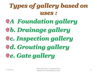 Types of gallery based on
uses :
A Foundation gallery
b. Drainage gallery
c. Inspection gallery
d. Grouting gallery
e. Gate gallery
1/28/2014
PREPARED BY V.H.KHOKHANI,
ASSISTANT PROFESSOR, DIET
5
 