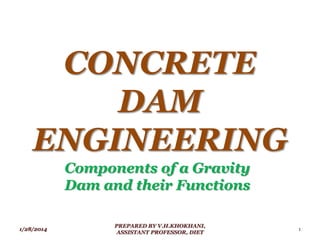 CONCRETE
DAM
ENGINEERING
Components of a Gravity
Dam and their Functions
1/28/2014 1
PREPARED BY V.H.KHOKHANI,
ASSISTANT PROFESSOR, DIET
 