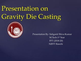{
Presentation on
Gravity Die Casting
Presentation By- Saliganti Shiva Kumar
M.Tech-1st Year
FFT (2018-20)
NIFFT Ranchi
 