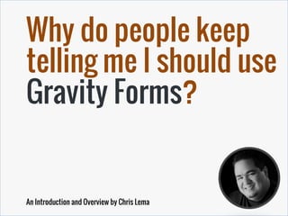 Why do people keep
telling me I should use
Gravity Forms?
An Introduction and Overview by Chris Lema
 