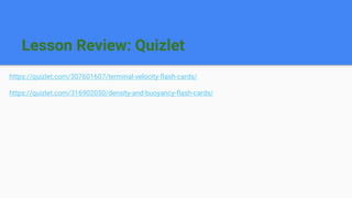 Lesson Review: Quizlet
https://quizlet.com/307601607/terminal-velocity-flash-cards/
https://quizlet.com/316902050/density-and-buoyancy-flash-cards/
 