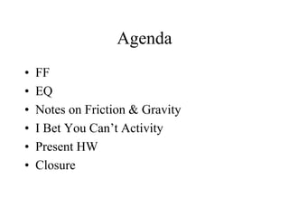 Agenda
• FF
• EQ
• Notes on Friction & Gravity
• I Bet You Can’t Activity
• Present HW
• Closure
 