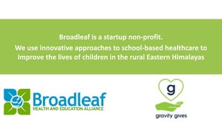 Broadleaf	is	a	startup	non-profit.		
We	use	innovative	approaches	to	school-based	healthcare	to	
improve	the	lives	of	children	in	the	rural	Eastern	Himalayas
 