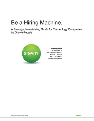 Be a Hiring Machine.
A Strategic Interviewing Guide for Technology Companies
by GravityPeople




                                          GravityPeople
                                         147 Natoma St
                                    San Francisco 94105
                                        415.982.5500 v
                                        415.358.5995 f
                                      gravitypeople.com




© Gravity Technologies, Inc. 2010
 
