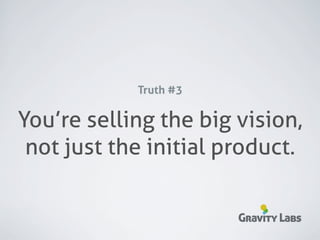 Truth #3

You’re selling the big vision,
 not just the initial product.

                       Gravity Labs
 