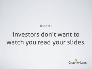 Truth #5

 Investors don’t want to
watch you read your slides.

                      Gravity Labs
 