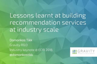 Lessons learnt at building
recommendation services
at industry scale
Domonkos Tikk
Gravity R&D
Industry keynote @ ECIR 2016
@domonkostikk
 