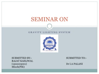 G R A V I T Y L I G H T I N G S Y S T E M
SEMINAR ON
SUBMITTED BY:-
RAJAT KASLIWAL
(1502103001)
Mtech(PIE)
SUBMITTED TO:-
Dr I.A PALANI
 