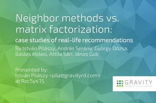 Neighbor methods vs.
matrix factorization:
case studies of real-life recommendations
By István Pilászy, András Serény, Gyö...