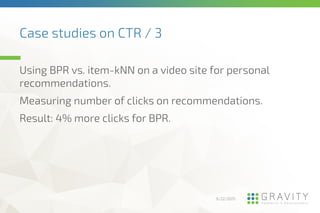 Case studies on CTR / 3
9/22/2015
Using BPR vs. item-kNN on a video site for personal
recommendations.
Measuring number of...