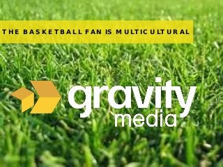 1© 2013 Gravity Media
THE BASKETBALL FAN IS MULTICULTURAL
 